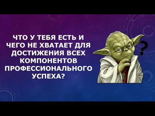 ЧТО У ТЕБЯ ЕСТЬ И ЧЕГО НЕ ХВАТАЕТ ДЛЯ ДОСТИЖЕНИЯ ВСЕХ КОМПОНЕНТОВ ПРОФЕССИОНАЛЬНОГО УСПЕХА?