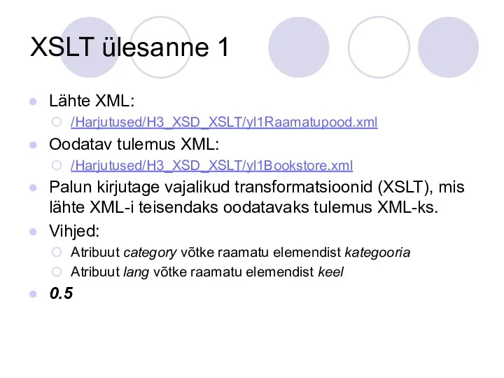 XSLT ülesanne 1 Lähte XML: /Harjutused/H3_XSD_XSLT/yl1Raamatupood.xml Oodatav tulemus XML: /Harjutused/H3_XSD_XSLT/yl1Bookstore.xml Palun kirjutage vajalikud