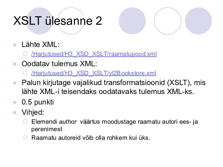 XSLT ülesanne 2 Lähte XML: /Harjutused/H3_XSD_XSLT/raamatupood.xml Oodatav tulemus XML: /Harjutused/H3_XSD_XSLT/yl2Bookstore.xml Palun kirjutage vajalikud
