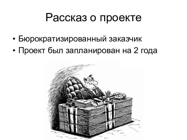 Рассказ о проекте Бюрократизированный заказчик Проект был запланирован на 2 года