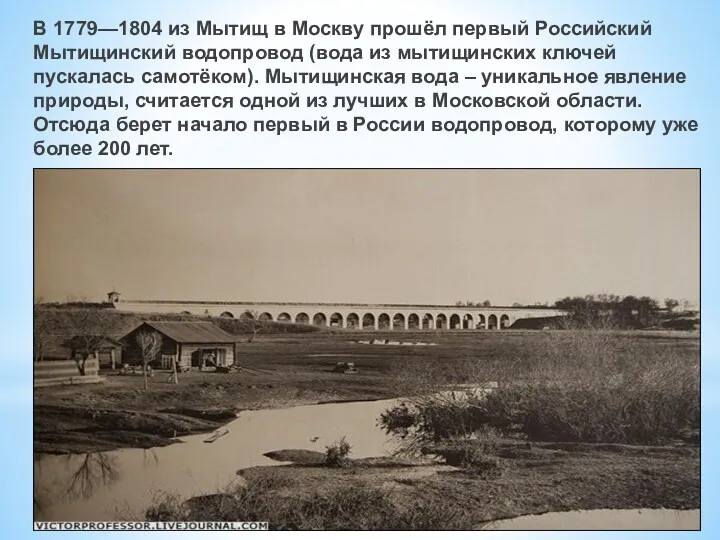 В 1779—1804 из Мытищ в Москву прошёл первый Российский Мытищинский водопровод (вода из