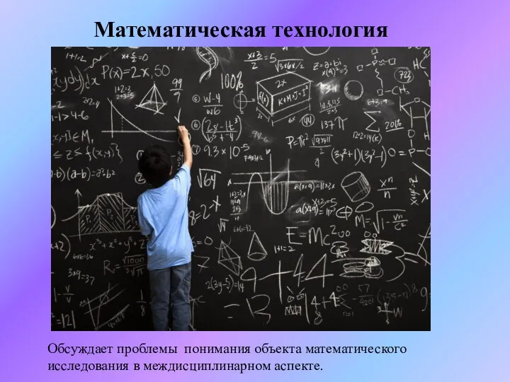 Математическая технология Обсуждает проблемы понимания объекта математического исследования в междисциплинарном аспекте.