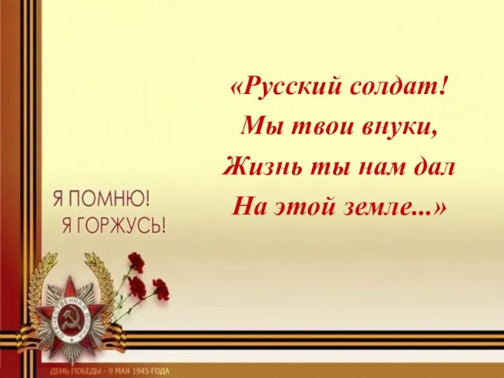 «Русский солдат! Мы твои внуки, Жизнь ты нам дал На этой земле...»