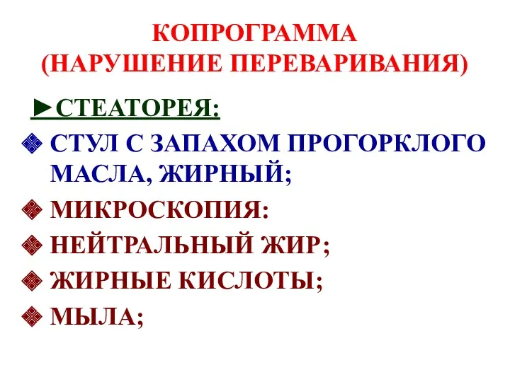 КОПРОГРАММА (НАРУШЕНИЕ ПЕРЕВАРИВАНИЯ) ►СТЕАТОРЕЯ: СТУЛ С ЗАПАХОМ ПРОГОРКЛОГО МАСЛА, ЖИРНЫЙ; МИКРОСКОПИЯ: НЕЙТРАЛЬНЫЙ ЖИР; ЖИРНЫЕ КИСЛОТЫ; МЫЛА;