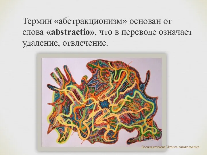 Термин «абстракционизм» основан от слова «abstractio», что в переводе означает удаление, отвлечение. Васильченкова Ирина Анатольевна