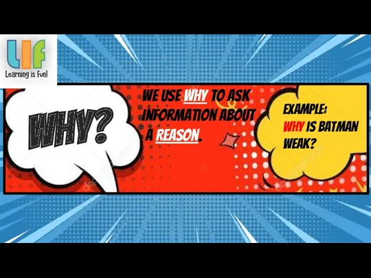 We use Why to ask information about a Reason. WHy? Example: Why is Batman weak?