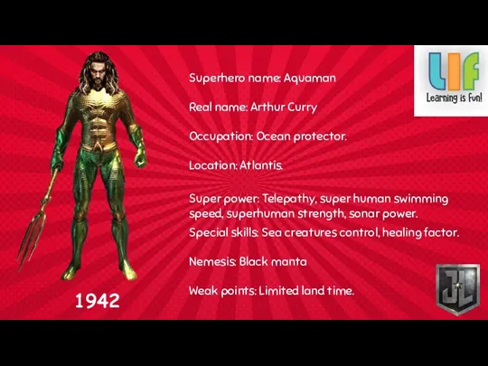 Superhero name: Aquaman Real name: Arthur Curry Occupation: Ocean protector.