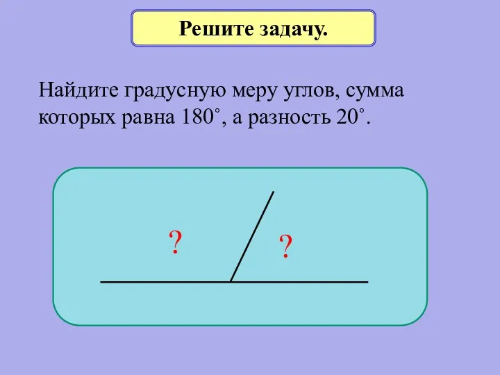 Решите задачу. Найдите градусную меру углов, сумма которых равна 180˚, а разность 20˚. ? ?