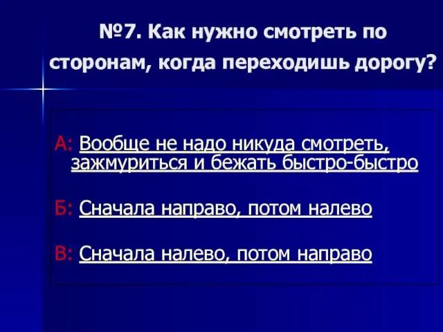 №7. Как нужно смотреть по сторонам, когда переходишь дорогу? А: