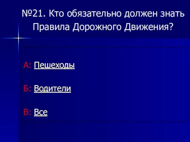 №21. Кто обязательно должен знать Правила Дорожного Движения? А: Пешеходы Б: Водители В: Все