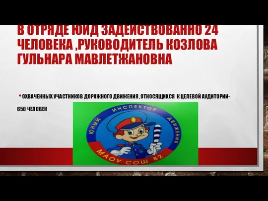 В ОТРЯДЕ ЮИД ЗАДЕЙСТВОВАННО 24 ЧЕЛОВЕКА ,РУКОВОДИТЕЛЬ КОЗЛОВА ГУЛЬНАРА МАВЛЕТЖАНОВНА