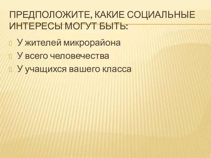 ПРЕДПОЛОЖИТЕ, КАКИЕ СОЦИАЛЬНЫЕ ИНТЕРЕСЫ МОГУТ БЫТЬ: У жителей микрорайона У всего человечества У учащихся вашего класса