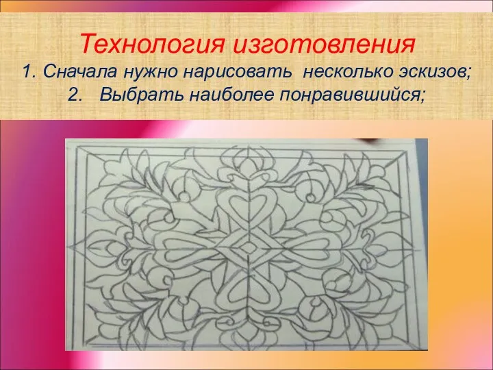 Технология изготовления 1. Сначала нужно нарисовать несколько эскизов; 2. Выбрать наиболее понравившийся;