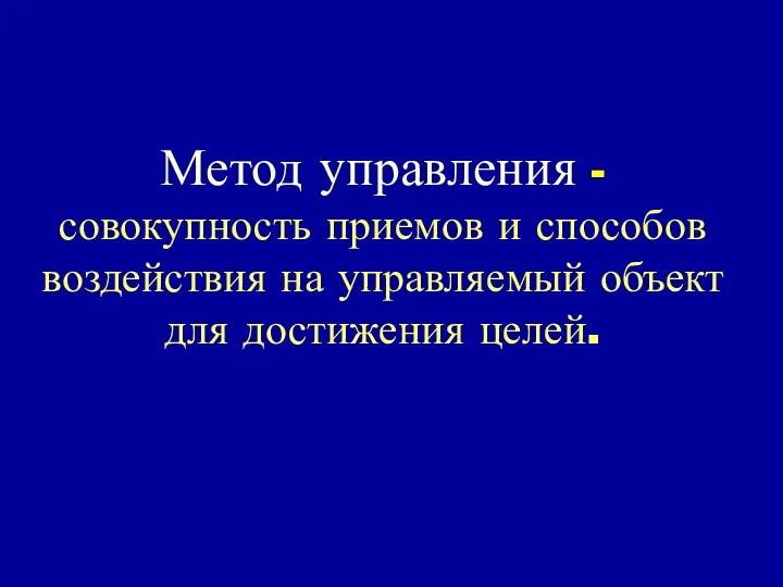 Метод управления - совокупность приемов и способов воздействия на управляемый объект для достижения целей.