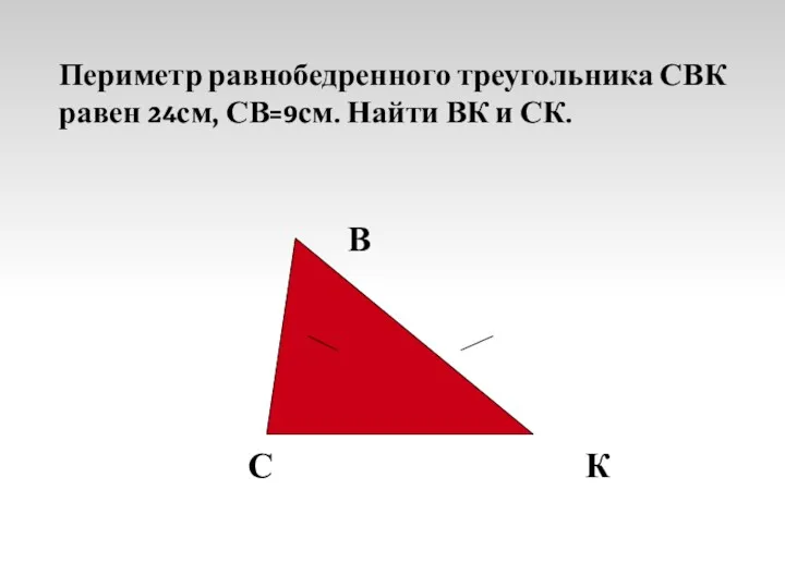 Периметр равнобедренного треугольника СВК равен 24см, СВ=9см. Найти ВК и СК. В С К