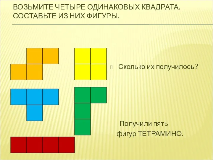 Получили пять фигур ТЕТРАМИНО. Сколько их получилось? ВОЗЬМИТЕ ЧЕТЫРЕ ОДИНАКОВЫХ КВАДРАТА. СОСТАВЬТЕ ИЗ НИХ ФИГУРЫ.