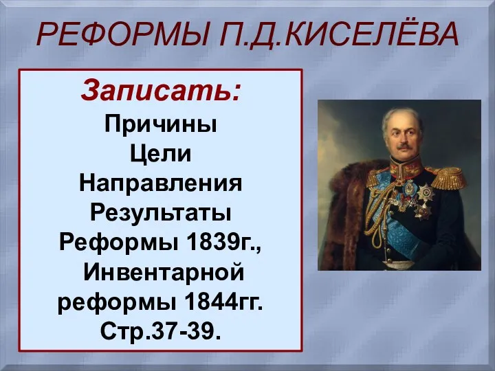 РЕФОРМЫ П.Д.КИСЕЛЁВА Записать: Причины Цели Направления Результаты Реформы 1839г., Инвентарной реформы 1844гг. Стр.37-39.