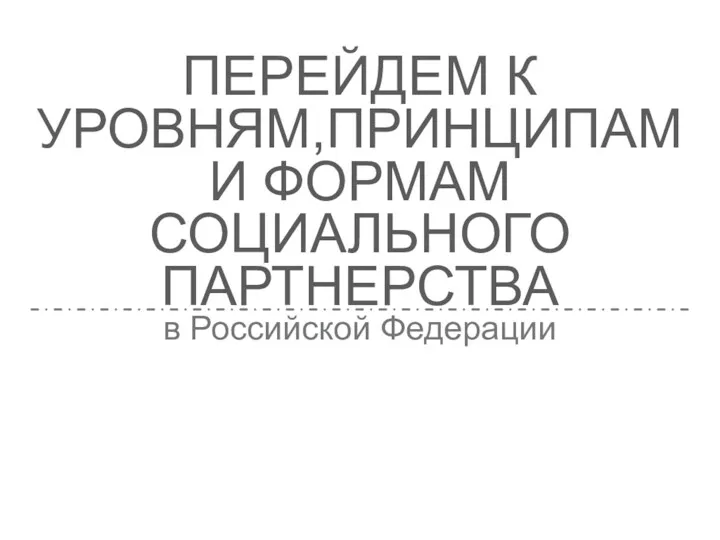 ПЕРЕЙДЕМ К УРОВНЯМ,ПРИНЦИПАМ И ФОРМАМ СОЦИАЛЬНОГО ПАРТНЕРСТВА в Российской Федерации