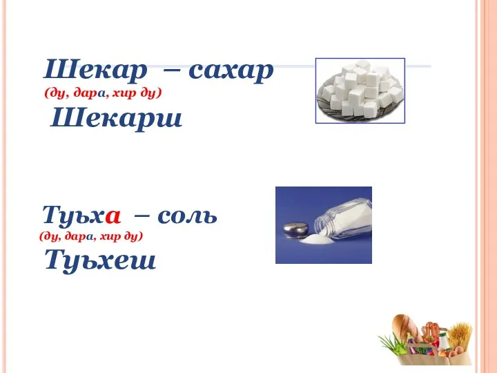 Шекар – сахар (ду, дара, хир ду) Шекарш Туьха – соль (ду, дара, хир ду) Туьхеш