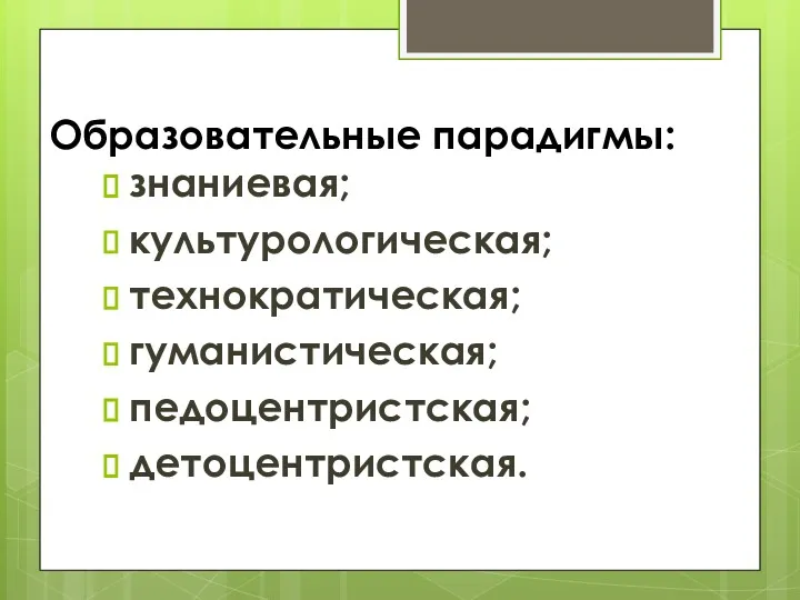 Образовательные парадигмы: знаниевая; культурологическая; технократическая; гуманистическая; педоцентристская; детоцентристская.