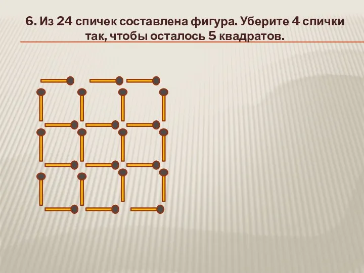 6. Из 24 спичек составлена фигура. Уберите 4 спички так, чтобы осталось 5 квадратов.