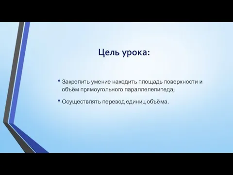 Цель урока: Закрепить умение находить площадь поверхности и объём прямоугольного параллелепипеда; Осуществлять перевод единиц объёма.