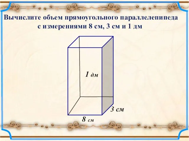 Вычислите объем прямоугольного параллелепипеда с измерениями 8 см, 3 см и 1 дм
