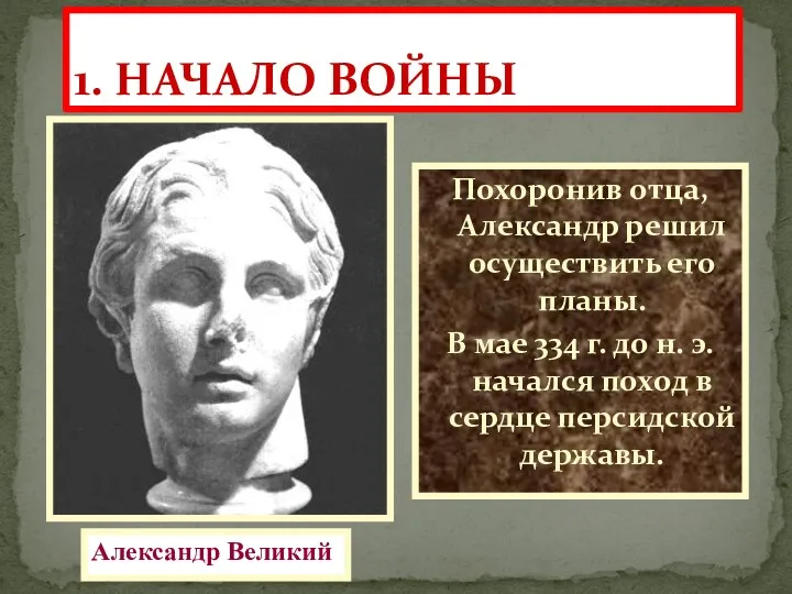 1. НАЧАЛО ВОЙНЫ Похоронив отца, Александр решил осуществить его планы. В мае 334