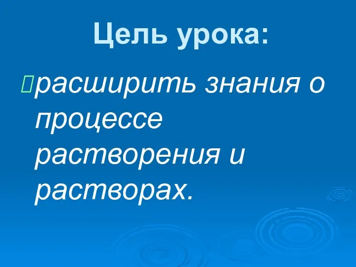 Цель урока: расширить знания о процессе растворения и растворах.