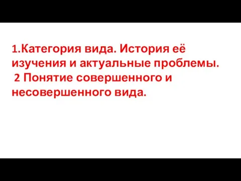 1.Категория вида. История её изучения и актуальные проблемы. 2 Понятие совершенного и несовершенного вида.