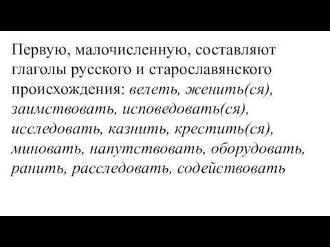 Первую, малочисленную, составляют глаголы русского и старославянского происхождения: велеть, женить(ся), заимствовать, исповедовать(ся), исследовать,