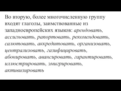 Во вторую, более многочисленную группу входят глаголы, заимствованные из западноевропейских языков: арендовать, ассигновать,