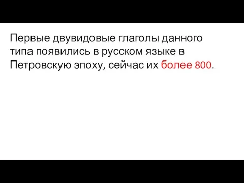 Первые двувидовые глаголы данного типа появились в русском языке в Петровскую эпоху, сейчас их более 800.