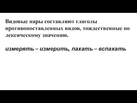 Видовые пары составляют глаголы противопоставленных видов, тождественные по лексическому значению. измерять – измерить, пахать – вспахать