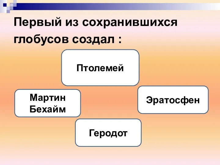 Первый из сохранившихся глобусов создал : Мартин Бехайм Эратосфен Птолемей Геродот