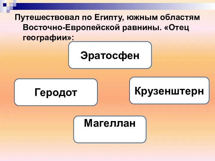 Путешествовал по Египту, южным областям Восточно-Европейской равнины. «Отец географии»: Геродот Эратосфен Крузенштерн Магеллан