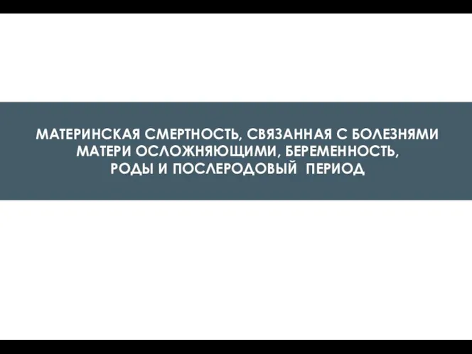 МАТЕРИНСКАЯ СМЕРТНОСТЬ, СВЯЗАННАЯ С БОЛЕЗНЯМИ МАТЕРИ ОСЛОЖНЯЮЩИМИ, БЕРЕМЕННОСТЬ, РОДЫ И ПОСЛЕРОДОВЫЙ ПЕРИОД