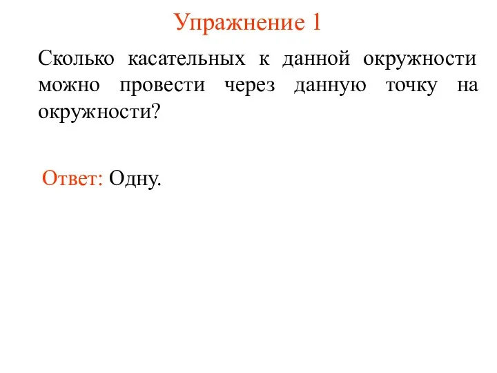 Упражнение 1 Сколько касательных к данной окружности можно провести через данную точку на окружности? Ответ: Одну.