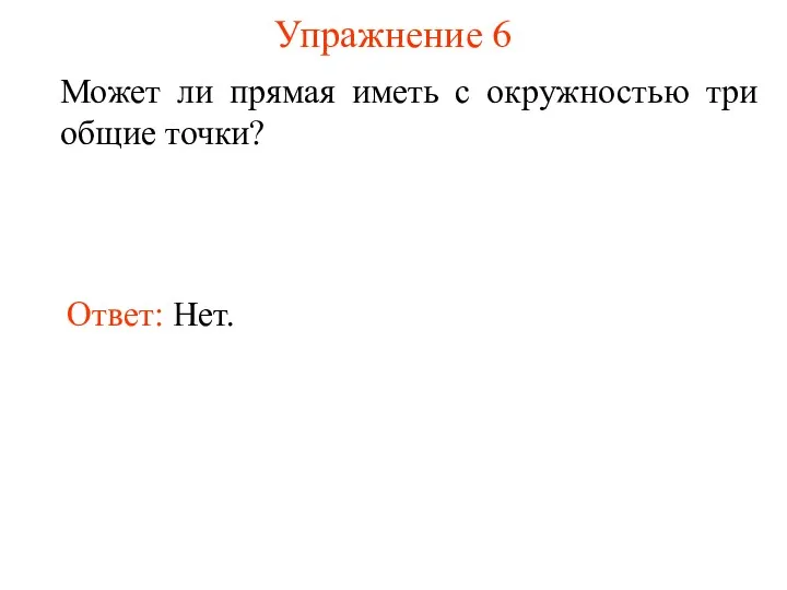 Упражнение 6 Может ли прямая иметь с окружностью три общие точки? Ответ: Нет.