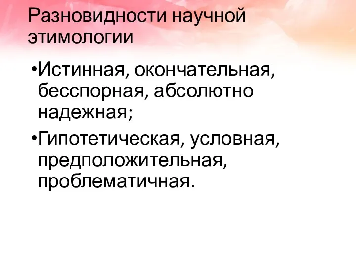 Разновидности научной этимологии Истинная, окончательная, бесспорная, абсолютно надежная; Гипотетическая, условная, предположительная, проблематичная.