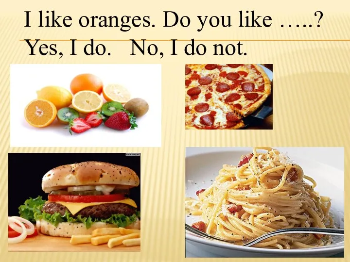 I like oranges. Do you like …..? Yes, I do. No, I do not.