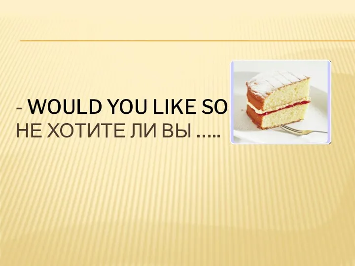 - WOULD YOU LIKE SOME НЕ ХОТИТЕ ЛИ ВЫ …..