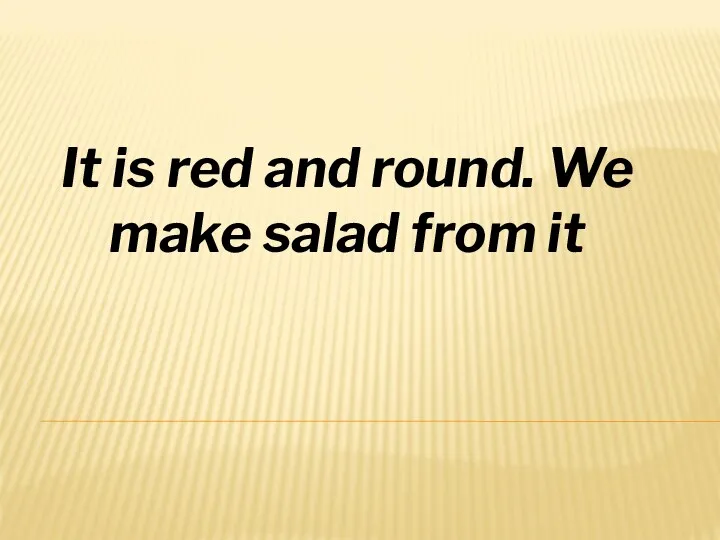 It is red and round. We make salad from it