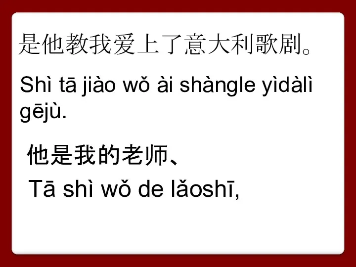 是他教我爱上了意大利歌剧。 Shì tā jiào wǒ ài shàngle yìdàlì gējù. 他是我的老师、 Tā shì wǒ de lǎoshī,