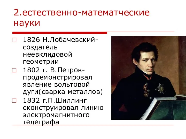 2.естественно-математческие науки 1826 Н.Лобачевский-создатель неевклидовой геометрии 1802 г. В.Петров- продемонстрировал