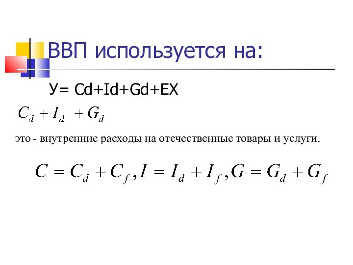 ВВП используется на: У= Сd+Id+Gd+EX это - внутренние расходы на отечественные товары и услуги.