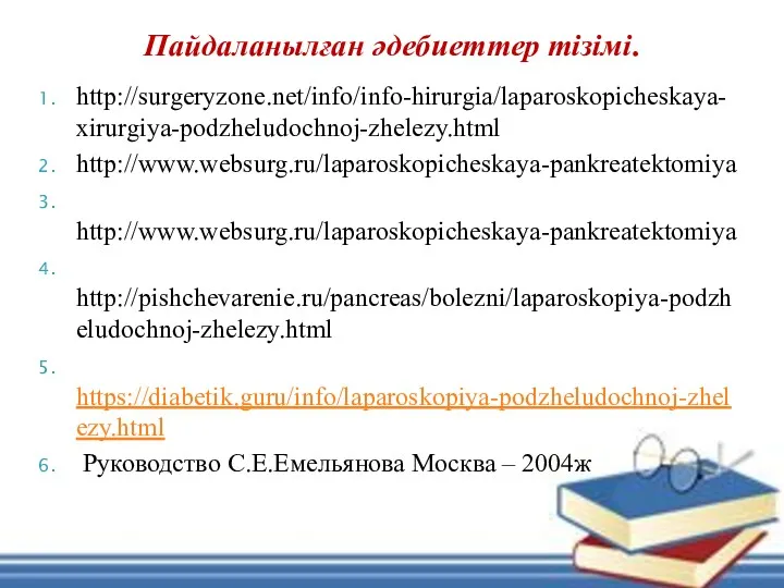 http://surgeryzone.net/info/info-hirurgia/laparoskopicheskaya-xirurgiya-podzheludochnoj-zhelezy.html http://www.websurg.ru/laparoskopicheskaya-pankreatektomiya http://www.websurg.ru/laparoskopicheskaya-pankreatektomiya http://pishchevarenie.ru/pancreas/bolezni/laparoskopiya-podzheludochnoj-zhelezy.html https://diabetik.guru/info/laparoskopiya-podzheludochnoj-zhelezy.html Руководство С.Е.Емельянова Москва – 2004ж Пайдаланылған әдебиеттер тізімі.