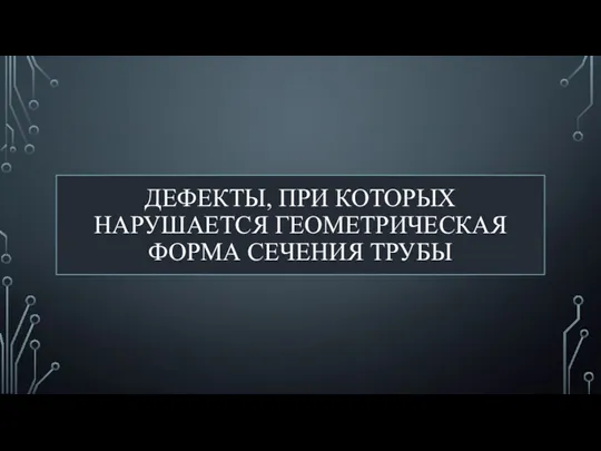 ДЕФЕКТЫ, ПРИ КОТОРЫХ НАРУШАЕТСЯ ГЕОМЕТРИЧЕСКАЯ ФОРМА СЕЧЕНИЯ ТРУБЫ