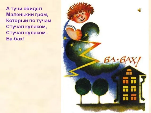 А тучи обидел Маленький гром, Который по тучам Стучал кулаком, Стучал кулаком - Ба-бах!