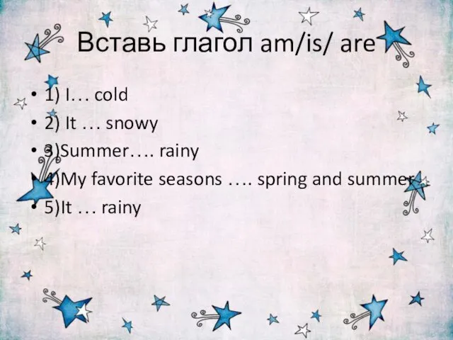 Вставь глагол am/is/ are 1) I… cold 2) It … snowy 3)Summer…. rainy